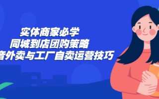 实体商家必学：同城到店团购策略：抖音外卖与工厂自卖运营技巧