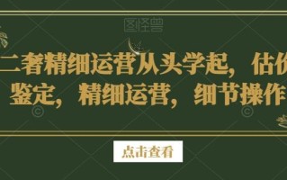 二奢精细运营从头学起，估价鉴定，精细运营，细节操作