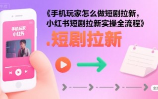 手机玩家怎么做短剧拉新，小红书短剧拉新实操全流程
