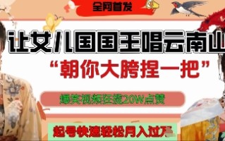 让女儿国国王开口唱云南山歌“朝你大胯捏一把”，爆笑视频狂揽点赞20W点赞，熟练后起号快轻松月入过W