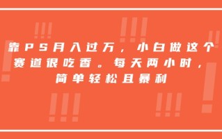 靠PS月入过万，小白做这个赛道很吃香。每天两小时，简单轻松且暴利