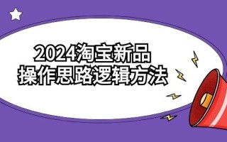 (9254期)2024淘宝新品操作思路逻辑方法(6节视频课)