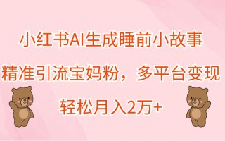 小红书AI生成睡前小故事，精准引流宝妈粉，多平台变现，轻松月入2万+