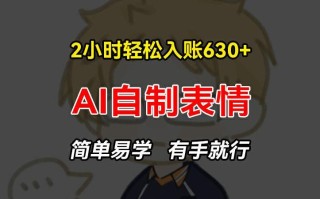 2小时轻松入账630+赚钱项目，手把手教你做AI自制表情，简单易学有手就行【揭秘】