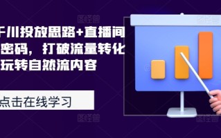 2024千川投放思路+直播间自然流密码，打破流量转化瓶颈，玩转自然流内容