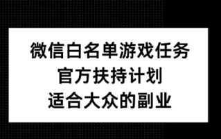 微信白名单游戏任务，官方扶持计划，适合大众的副业【揭秘】
