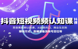 抖音短视频认知课，从趋势风口、商业生态到赚钱方式、直播准备及账号定位等