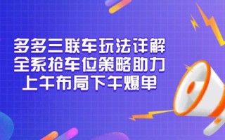 多多三联车玩法详解，全系抢车位策略助力，上午布局下午爆单
