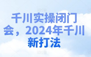 千川实操闭门会，2024年千川新打法