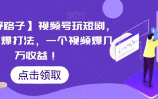 【蓝海野路子】视频号玩短剧，搬运+连爆打法，一个视频爆几万收益【揭秘】
